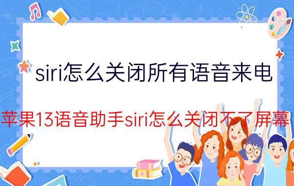 siri怎么关闭所有语音来电 苹果13语音助手siri怎么关闭不了屏幕？